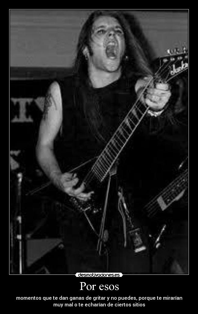 Por esos - momentos que te dan ganas de gritar y no puedes, porque te mirarían
muy mal o te echarían de ciertos sitios