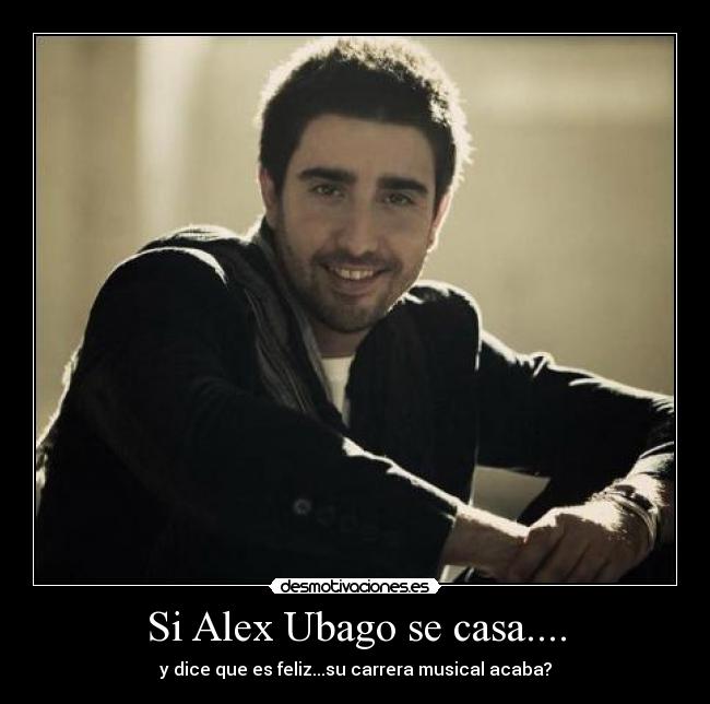 Si Alex Ubago se casa.... - y dice que es feliz...su carrera musical acaba?