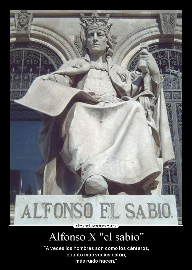 Alfonso X el sabio - A veces los hombres son como los cántaros,
cuanto más vacíos están,
más ruido hacen.