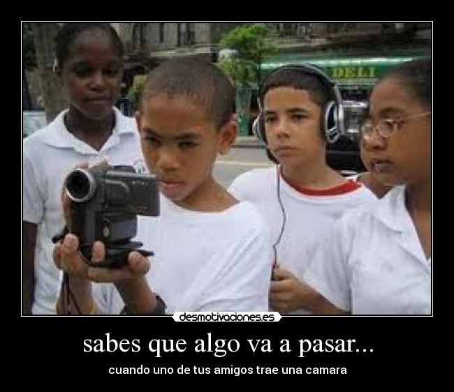 sabes que algo va a pasar... - cuando uno de tus amigos trae una camara