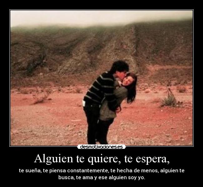 Alguien te quiere, te espera, - te sueña, te piensa constantemente, te hecha de menos, alguien te
busca, te ama y ese alguien soy yo.