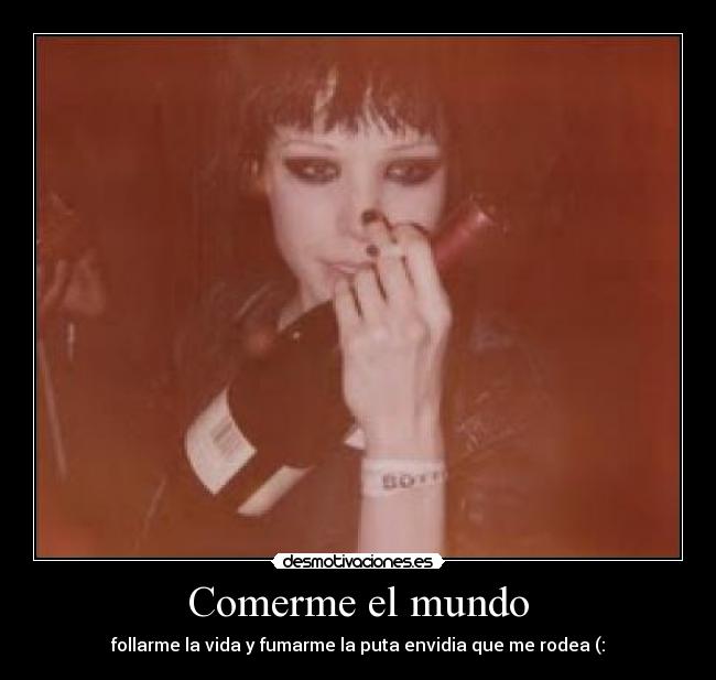 Comerme el mundo - follarme la vida y fumarme la puta envidia que me rodea (: