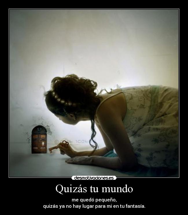 Quizás tu mundo - me quedó pequeño,
quizás ya no hay lugar para mi en tu fantasía.