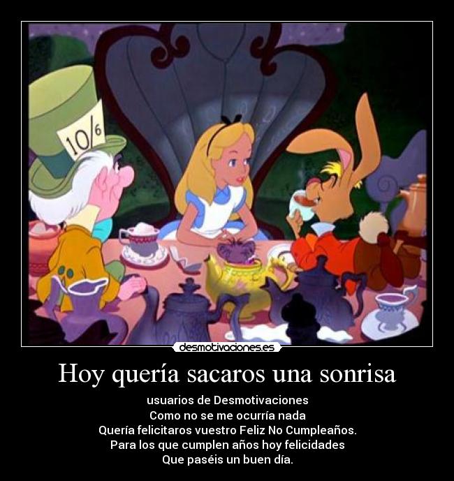 Hoy quería sacaros una sonrisa - usuarios de Desmotivaciones
Como no se me ocurría nada
Quería felicitaros vuestro Feliz No Cumpleaños.
Para los que cumplen años hoy felicidades
Que paséis un buen día.