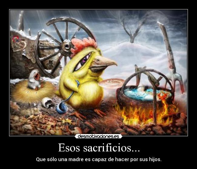 Esos sacrificios... - Que sólo una madre es capaz de hacer por sus hijos.