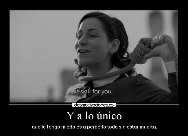 Y a lo único - que le tengo miedo es a perderlo todo sin estar muerta.