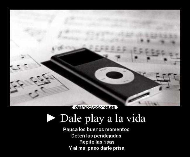 ► Dale play a la vida - ▌▌Pausa los buenos momentos
■ Deten las pendejadas
◄◄ Repite las risas
►► Y al mal paso darle prisa