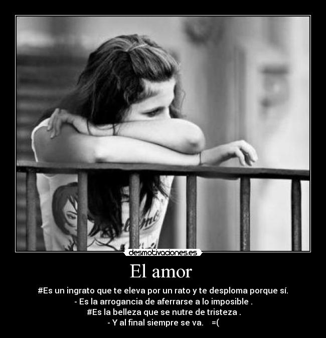 El amor - #Es un ingrato que te eleva por un rato y te desploma porque sí.
- Es la arrogancia de aferrarse a lo imposible .
#Es la belleza que se nutre de tristeza .
- Y al final siempre se va. ♥ =(