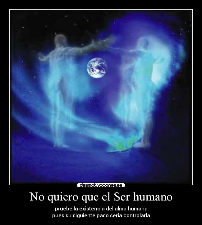 No quiero que el Ser humano - pruebe la existencia del alma humana
pues su siguiente paso seria controlarla