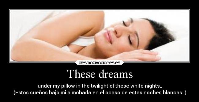 These dreams - under my pillow in the twilight of these white nights..
(Estos sueños bajo mi almohada en el ocaso de estas noches blancas..)