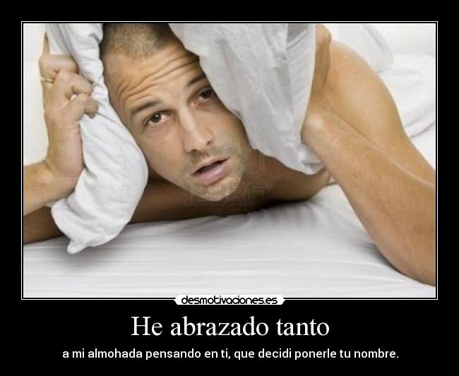 He abrazado tanto - a mi almohada pensando en ti, que decidi ponerle tu nombre.
