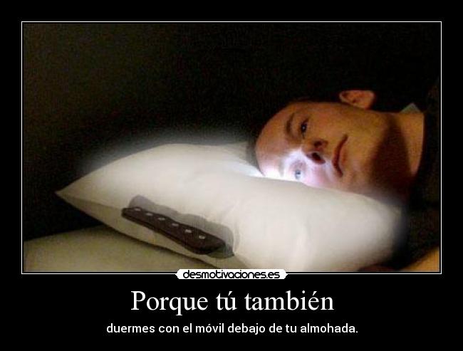 Porque tú también - duermes con el móvil debajo de tu almohada.