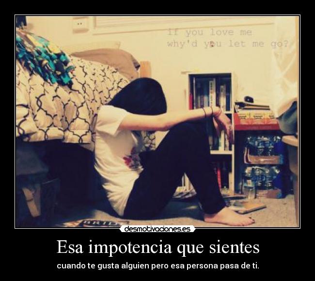 Esa impotencia que sientes - cuando te gusta alguien pero esa persona pasa de ti.