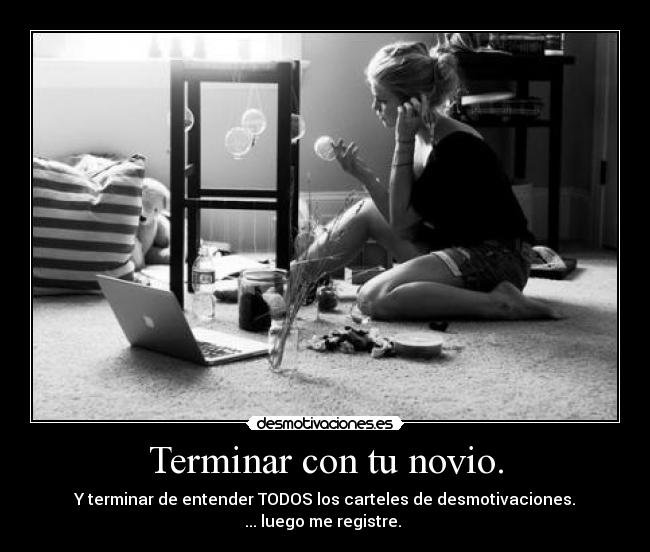 Terminar con tu novio. - Y terminar de entender TODOS los carteles de desmotivaciones.
... luego me registre. 