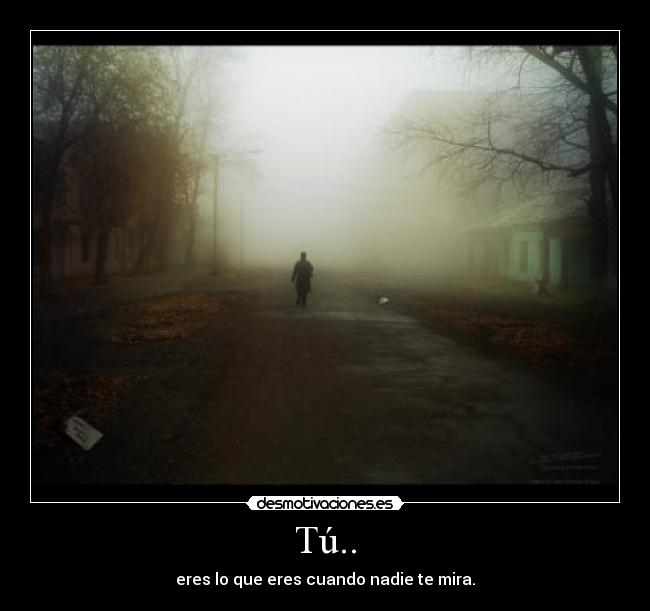 Tú.. - eres lo que eres cuando nadie te mira.