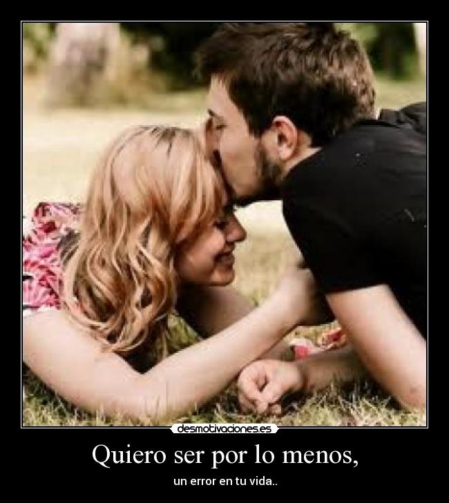 Quiero ser por lo menos, - un error en tu vida..