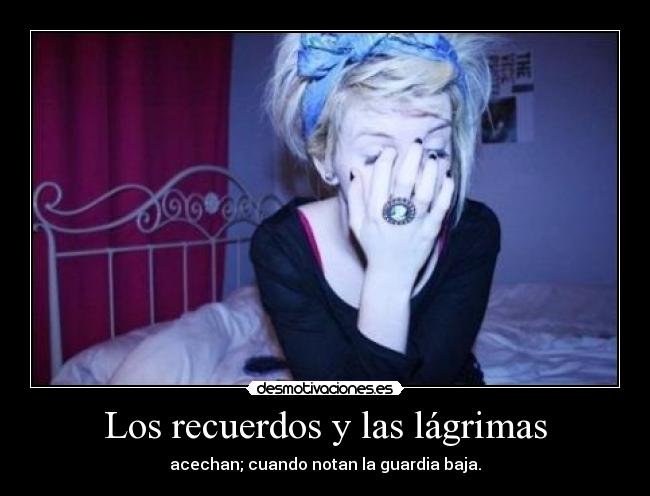 Los recuerdos y las lágrimas - acechan; cuando notan la guardia baja.