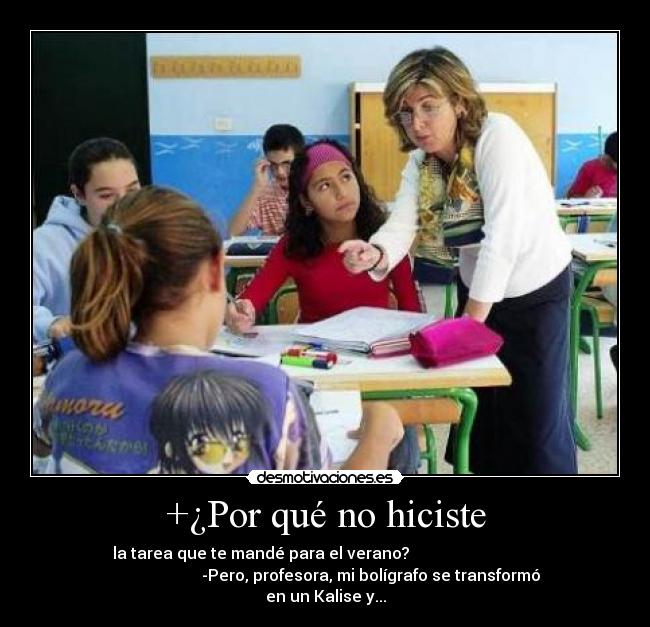 +¿Por qué no hiciste - la tarea que te mandé para el verano?                                
                       -Pero, profesora, mi bolígrafo se transformó
en un Kalise y...