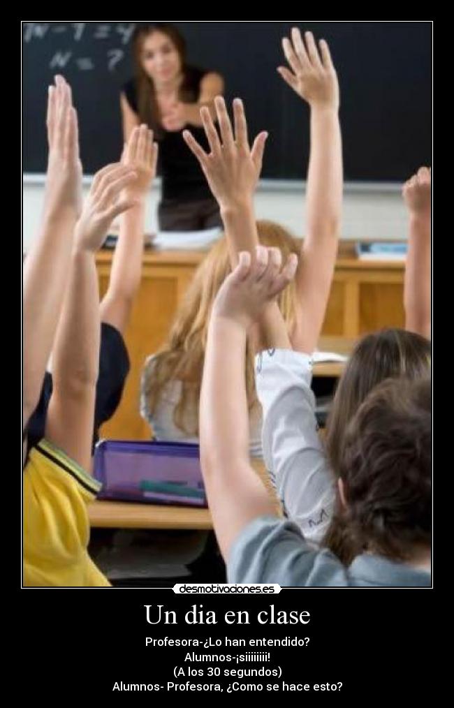 Un dia en clase - Profesora-¿Lo han entendido?
Alumnos-¡siiiiiiii!
(A los 30 segundos)
Alumnos- Profesora, ¿Como se hace esto?