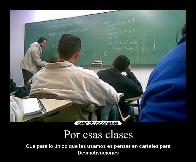 Por esas clases - Que para lo único que las usamos es pensar en carteles para Desmotivaciones