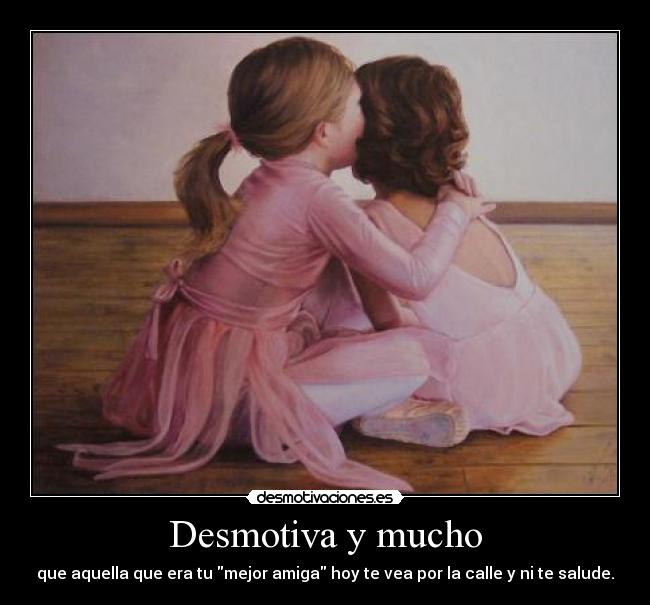 Desmotiva y mucho - que aquella que era tu mejor amiga hoy te vea por la calle y ni te salude.