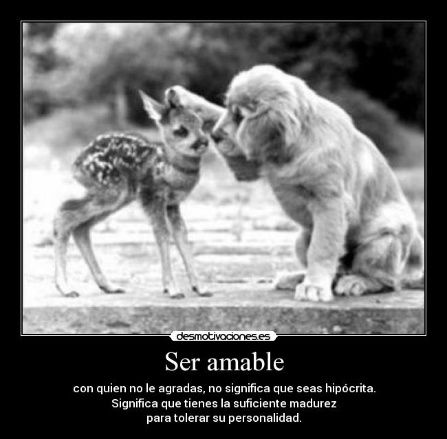 Ser amable - con quien no le agradas, no significa que seas hipócrita.
Significa que tienes la suficiente madurez
para tolerar su personalidad.