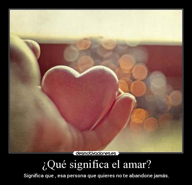 ¿Qué significa el amar? - Significa que , esa persona que quieres no te abandone jamás.