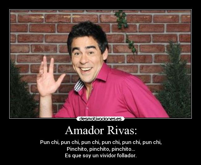 Amador Rivas: - Pun chi, pun chi, pun chi, pun chi, pun chi, pun chi,
Pinchito, pinchito, pinchito...
Es que soy un vividor follador.