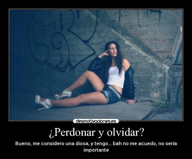 ¿Perdonar y olvidar? - Bueno, me considero una diosa, y tengo... bah no me acuedo, no sería importante