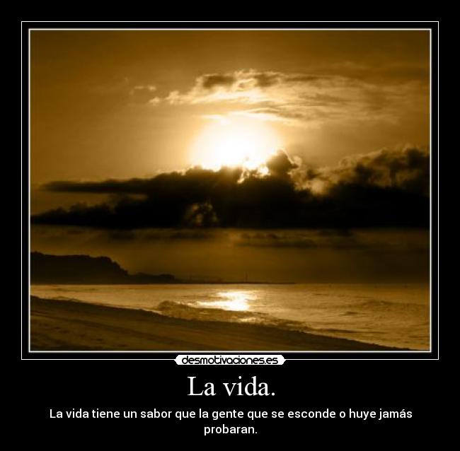 La vida. - La vida tiene un sabor que la gente que se esconde o huye jamás probaran.