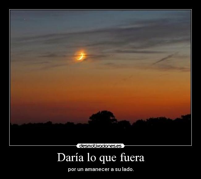 Daría lo que fuera - por un amanecer a su lado.