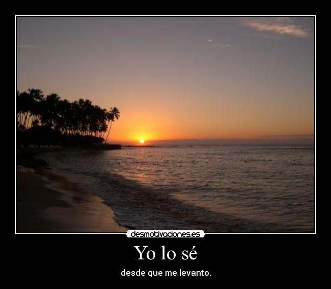 Yo lo sé - desde que me levanto.