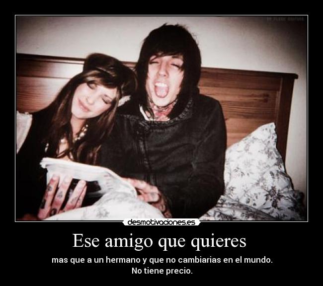 Ese amigo que quieres  - mas que a un hermano y que no cambiarias en el mundo.
No tiene precio.