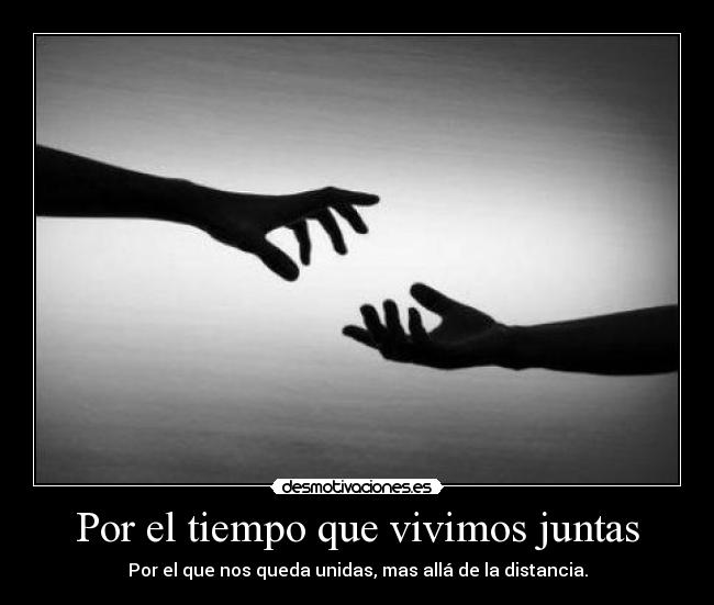 Por el tiempo que vivimos juntas - Por el que nos queda unidas, mas allá de la distancia.