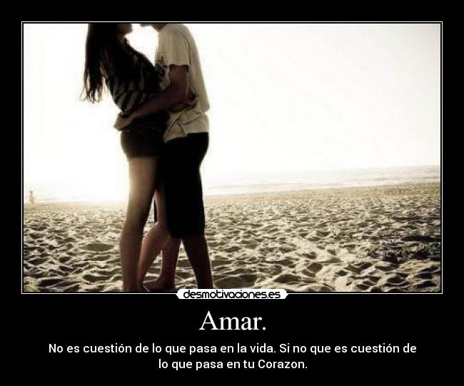 Amar. - No es cuestión de lo que pasa en la vida. Si no que es cuestión de
lo que pasa en tu Corazon.