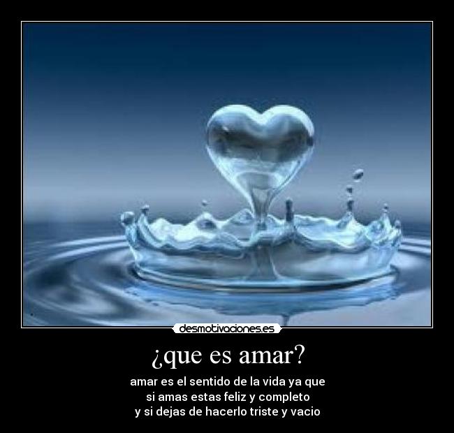 ¿que es amar? - amar es el sentido de la vida ya que
si amas estas feliz y completo
y si dejas de hacerlo triste y vacio
