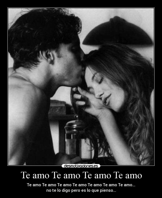 Te amo Te amo Te amo Te amo - Te amo Te amo Te amo Te amo Te amo Te amo Te amo...
no te lo digo pero es lo que pienso...