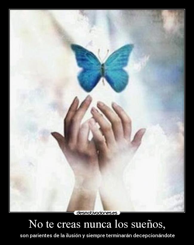 No te creas nunca los sueños, - son parientes de la ilusión y siempre terminarán decepcionándote