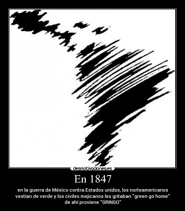 En 1847 - en la guerra de México contra Estados unidos, los norteamericanos
vestían de verde y los civiles mejicanos les gritaban green go home
de ahí proviene GRINGO