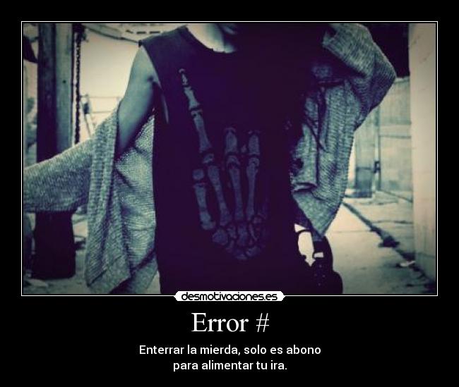 Error # - Enterrar la mierda, solo es abono
para alimentar tu ira.