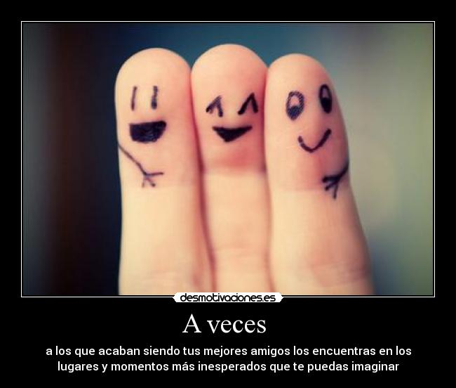 A veces - a los que acaban siendo tus mejores amigos los encuentras en los
lugares y momentos más inesperados que te puedas imaginar