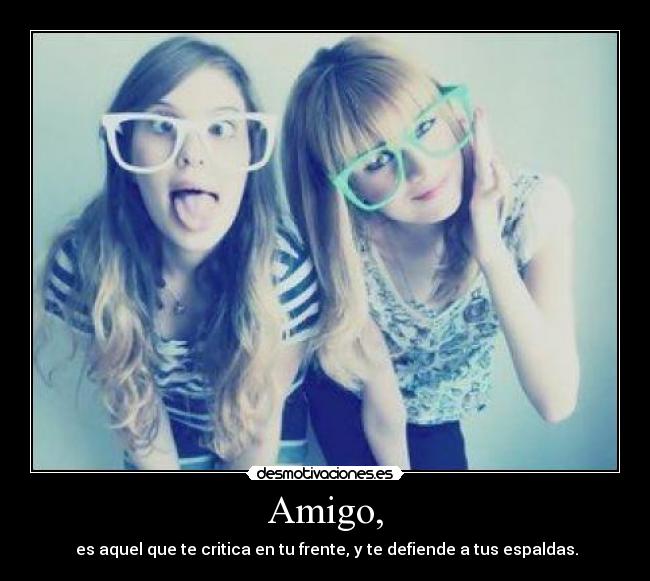 Amigo, - es aquel que te critica en tu frente, y te defiende a tus espaldas.