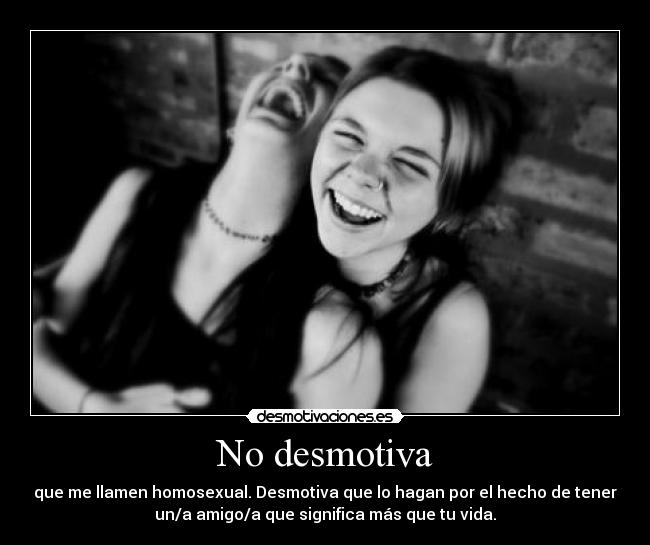 No desmotiva - que me llamen homosexual. Desmotiva que lo hagan por el hecho de tener
un/a amigo/a que significa más que tu vida.