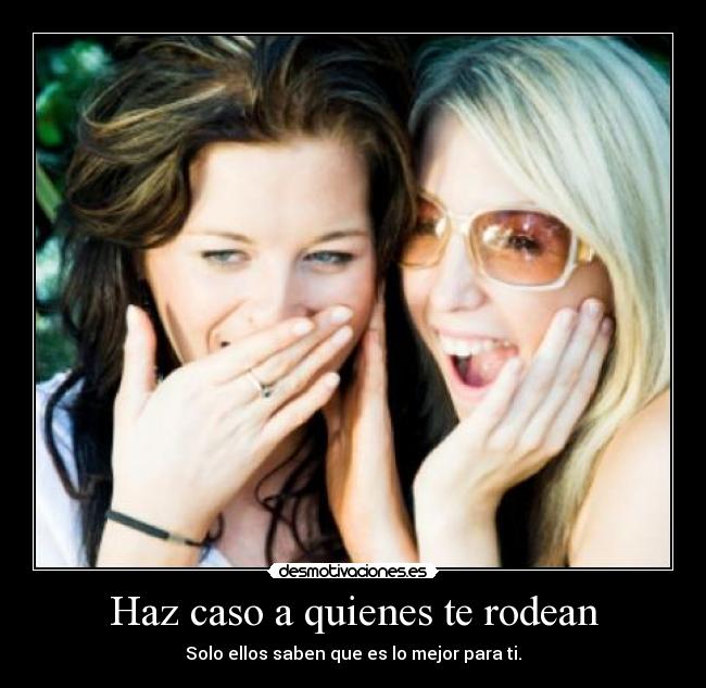 Haz caso a quienes te rodean - Solo ellos saben que es lo mejor para ti.