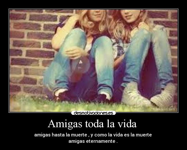Amigas toda la vida  - amigas hasta la muerte , y como la vida es la muerte 
amigas eternamente . 