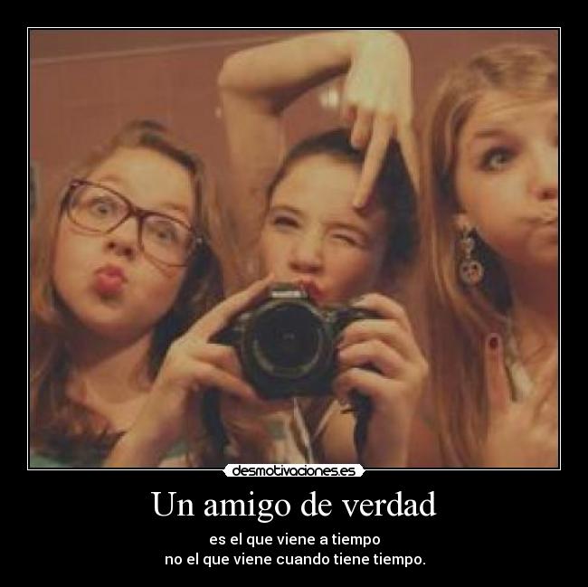 Un amigo de verdad - es el que viene a tiempo
no el que viene cuando tiene tiempo.