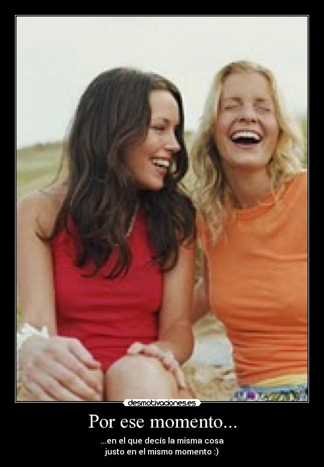 Por ese momento... - ...en el que decís la misma cosa
justo en el mismo momento :)
