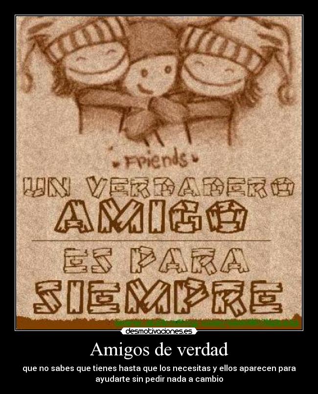 Amigos de verdad - que no sabes que tienes hasta que los necesitas y ellos aparecen para
ayudarte sin pedir nada a cambio