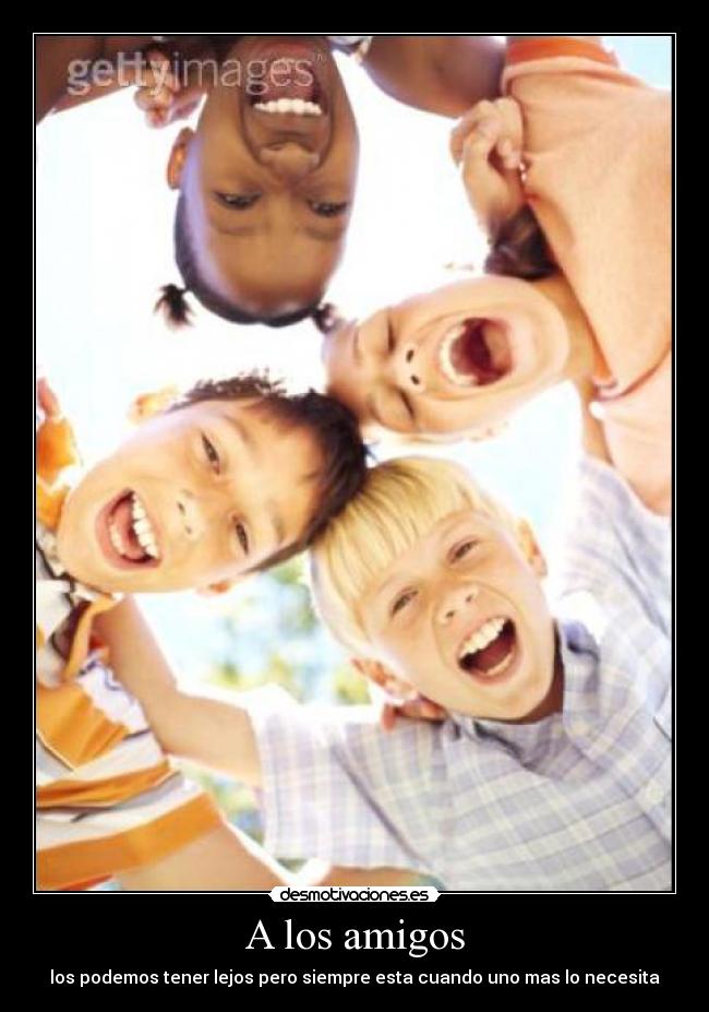 A los amigos - los podemos tener lejos pero siempre esta cuando uno mas lo necesita