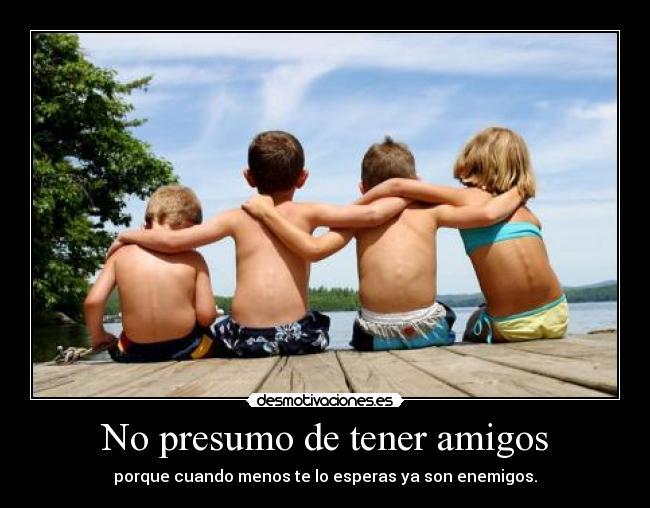 No presumo de tener amigos - porque cuando menos te lo esperas ya son enemigos.
